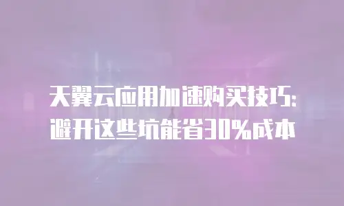 天翼云应用加速购买技巧：避开这些坑能省30%成本