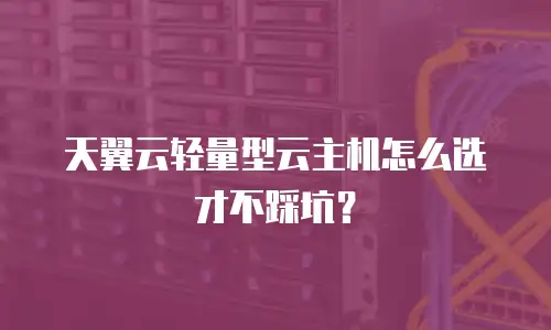 天翼云轻量型云主机怎么选才不踩坑？