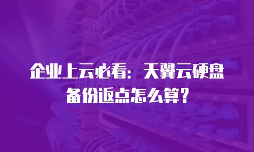 企业上云必看：天翼云硬盘备份返点怎么算？