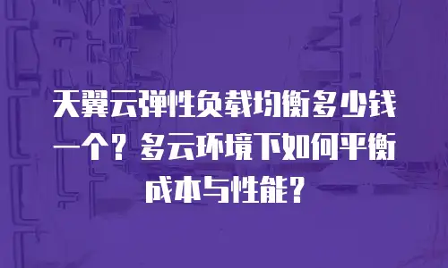 天翼云弹性负载均衡多少钱一个？多云环境下如何平衡成本与性能？