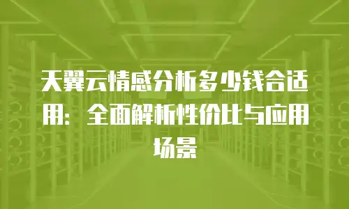 天翼云情感分析多少钱合适用：全面解析性价比与应用场景