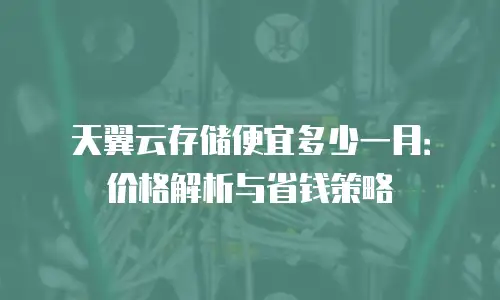 天翼云存储便宜多少一月：价格解析与省钱策略