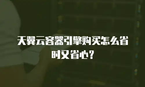天翼云容器引擎购买怎么省时又省心？