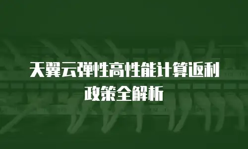 天翼云弹性高性能计算返利政策全解析