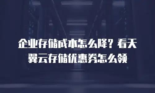 企业存储成本怎么降？看天翼云存储优惠券怎么领