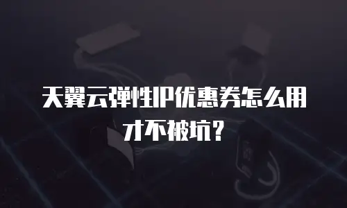 天翼云弹性IP优惠券怎么用才不被坑？
