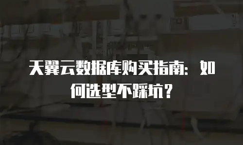 天翼云数据库购买指南：如何选型不踩坑？