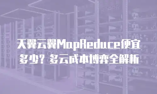 天翼云翼MapReduce便宜多少？多云成本博弈全解析