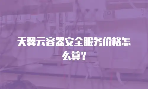 天翼云容器安全服务价格怎么算？