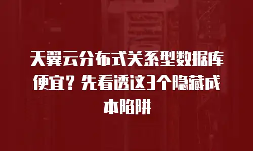 天翼云分布式关系型数据库便宜？先看透这3个隐藏成本陷阱