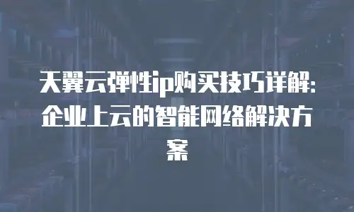 天翼云弹性ip购买技巧详解：企业上云的智能网络解决方案