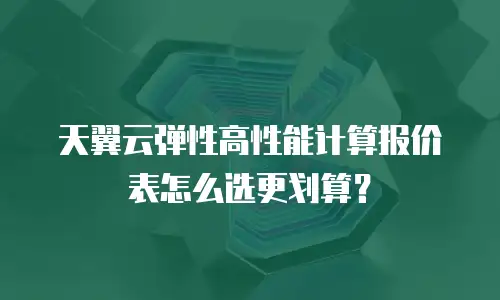 天翼云弹性高性能计算报价表怎么选更划算？
