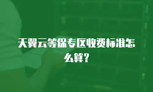 天翼云等保专区收费标准怎么算？