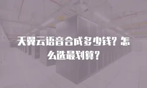 天翼云语音合成多少钱？怎么选最划算？