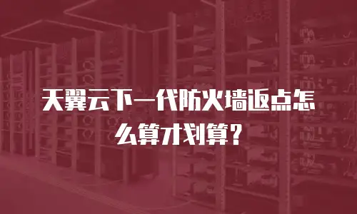 天翼云下一代防火墙返点怎么算才划算？