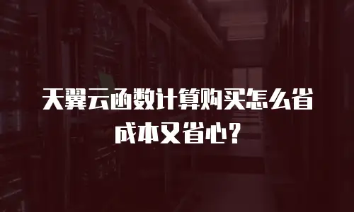 天翼云函数计算购买怎么省成本又省心？