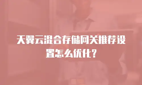 天翼云混合存储网关推荐设置怎么优化？