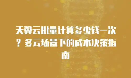 天翼云批量计算多少钱一次？多云场景下的成本决策指南