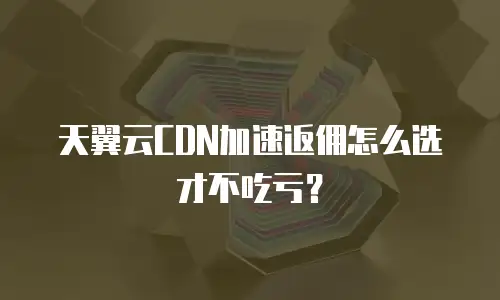 天翼云CDN加速返佣怎么选才不吃亏？