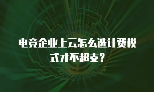 电竞企业上云怎么选计费模式才不超支？