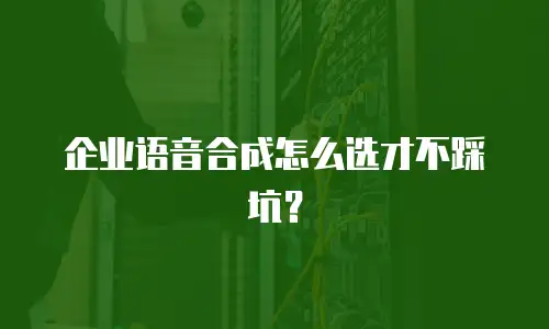 企业语音合成怎么选才不踩坑？