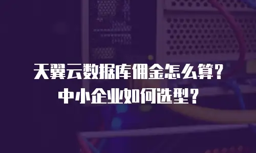 天翼云数据库佣金怎么算？中小企业如何选型？