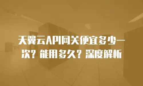 天翼云API网关便宜多少一次？能用多久？深度解析