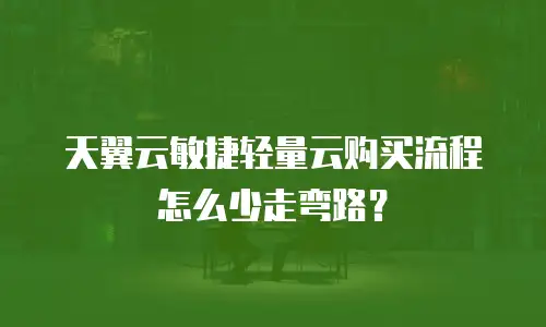 天翼云敏捷轻量云购买流程怎么少走弯路？