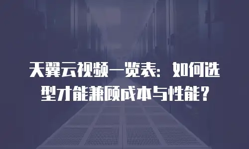 天翼云视频一览表：如何选型才能兼顾成本与性能？