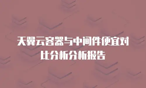 天翼云容器与中间件便宜对比分析分析报告