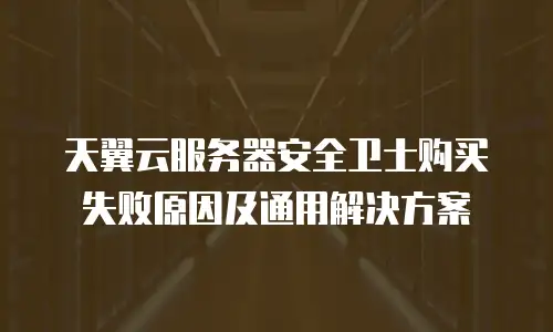 天翼云服务器安全卫士购买失败原因及通用解决方案