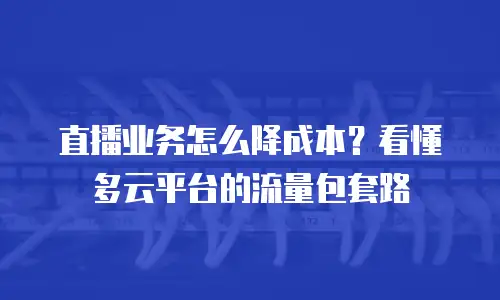 直播业务怎么降成本？看懂多云平台的流量包套路