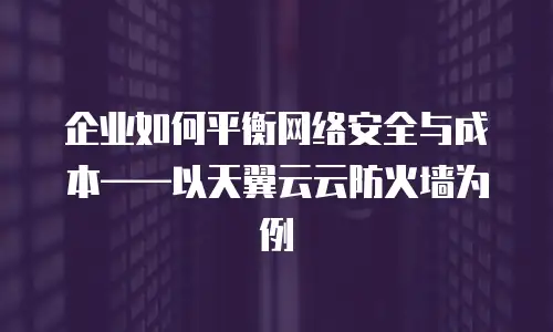 企业如何平衡网络安全与成本&mdash;&mdash;以天翼云云防火墙为例