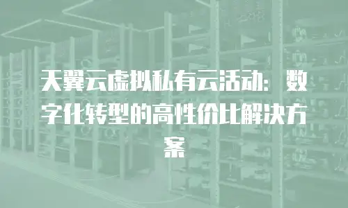 天翼云虚拟私有云活动：数字化转型的高性价比解决方案