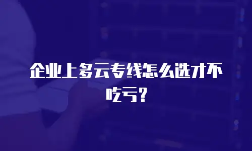 企业上多云专线怎么选才不吃亏？