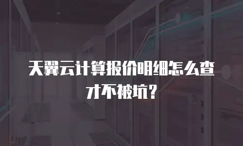 天翼云计算报价明细怎么查才不被坑？