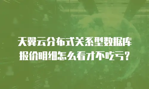 天翼云分布式关系型数据库报价明细怎么看才不吃亏？