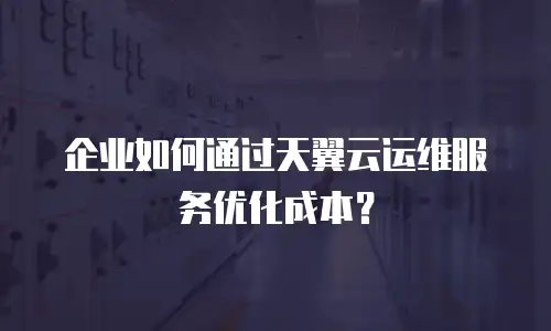 企业如何通过天翼云运维服务优化成本？