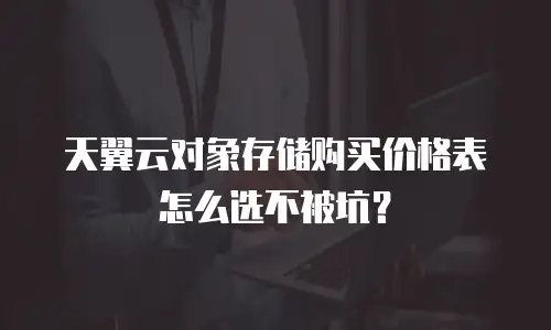 天翼云对象存储购买价格表怎么选不被坑？
