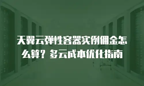 天翼云弹性容器实例佣金怎么算？多云成本优化指南