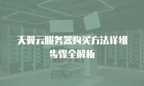 天翼云服务器购买方法详细步骤全解析