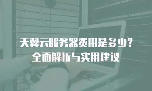 天翼云服务器费用是多少？全面解析与实用建议