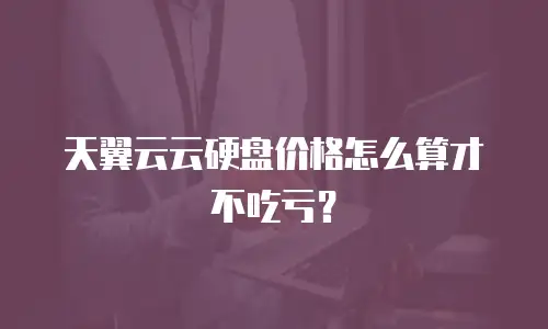 天翼云云硬盘价格怎么算才不吃亏？