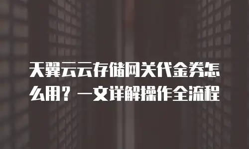 天翼云云存储网关代金券怎么用？一文详解操作全流程