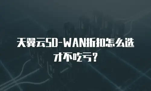 天翼云SD-WAN折扣怎么选才不吃亏？