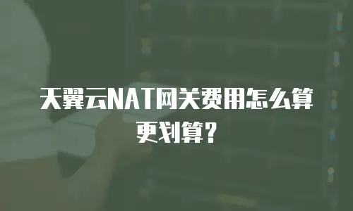 天翼云NAT网关费用怎么算更划算？