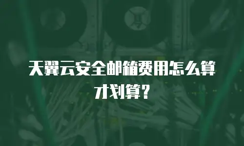 天翼云安全邮箱费用怎么算才划算？