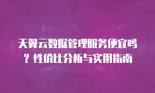 天翼云数据管理服务便宜吗？性价比分析与实用指南