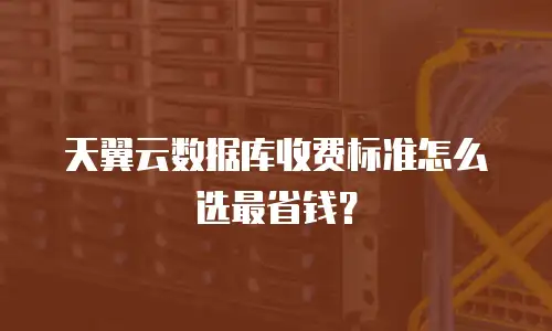 天翼云数据库收费标准怎么选最省钱？