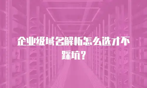企业级域名解析怎么选才不踩坑？